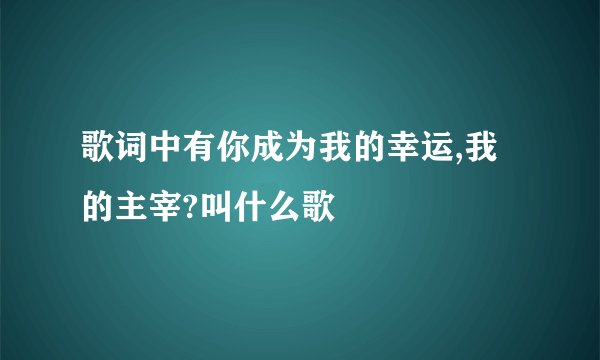 歌词中有你成为我的幸运,我的主宰?叫什么歌