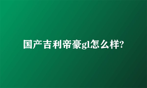 国产吉利帝豪gl怎么样?