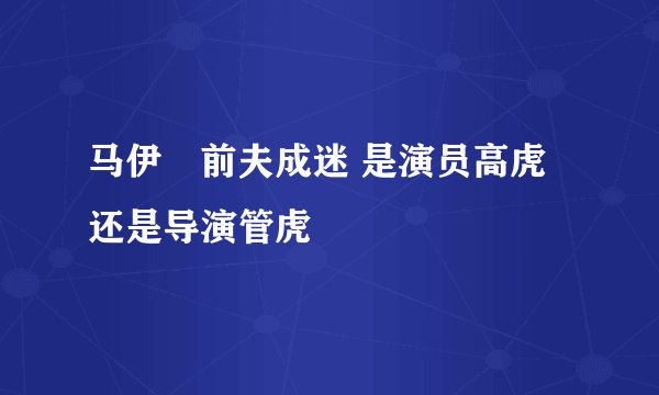 马伊琍前夫成迷 是演员高虎还是导演管虎