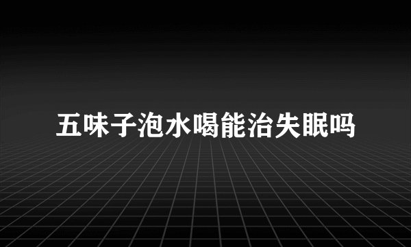 五味子泡水喝能治失眠吗