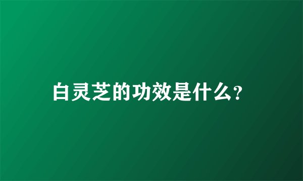 白灵芝的功效是什么？