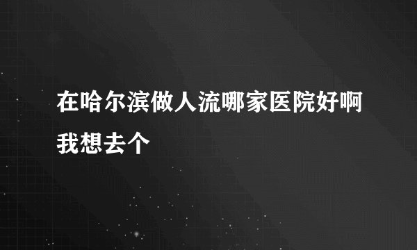 在哈尔滨做人流哪家医院好啊我想去个