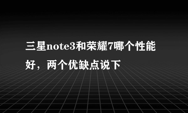 三星note3和荣耀7哪个性能好，两个优缺点说下
