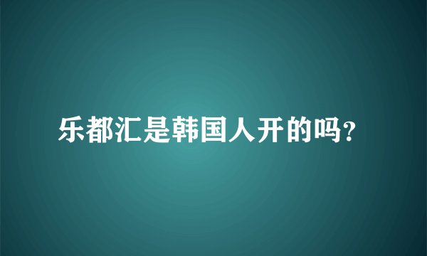 乐都汇是韩国人开的吗？