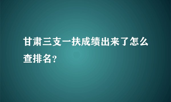 甘肃三支一扶成绩出来了怎么查排名？