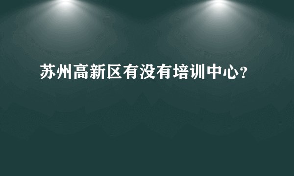 苏州高新区有没有培训中心？