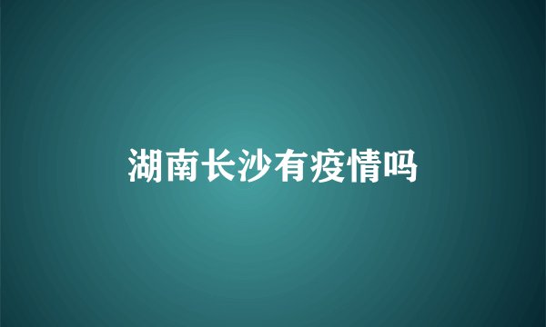 湖南长沙有疫情吗