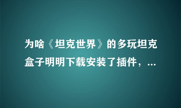 为啥《坦克世界》的多玩坦克盒子明明下载安装了插件，却不能用啊，盒子都开不起来？这是怎么回事？
