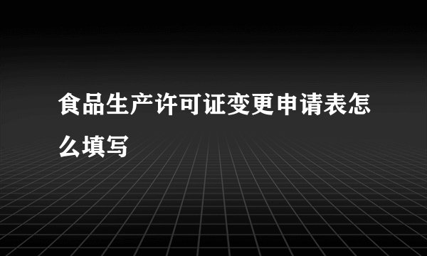 食品生产许可证变更申请表怎么填写
