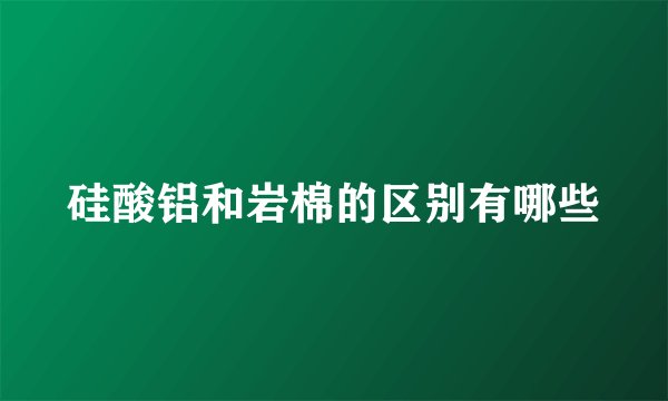 硅酸铝和岩棉的区别有哪些