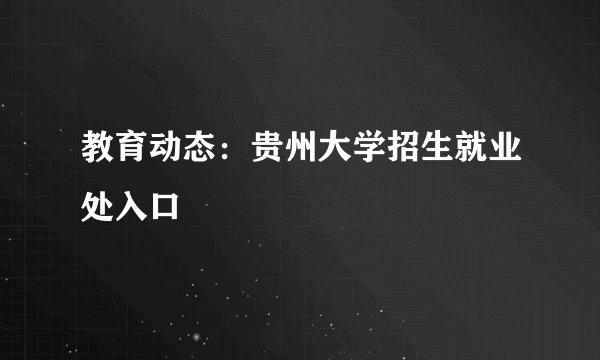 教育动态：贵州大学招生就业处入口