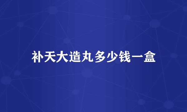 补天大造丸多少钱一盒