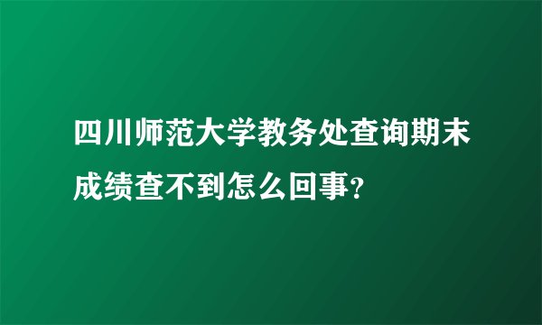 四川师范大学教务处查询期末成绩查不到怎么回事？