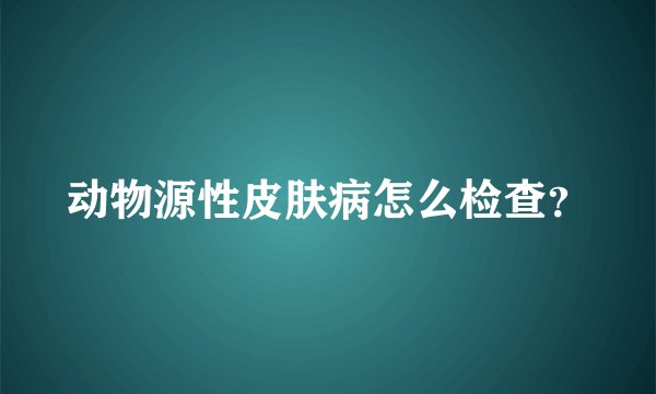 动物源性皮肤病怎么检查？
