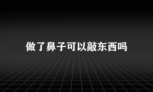 做了鼻子可以敲东西吗