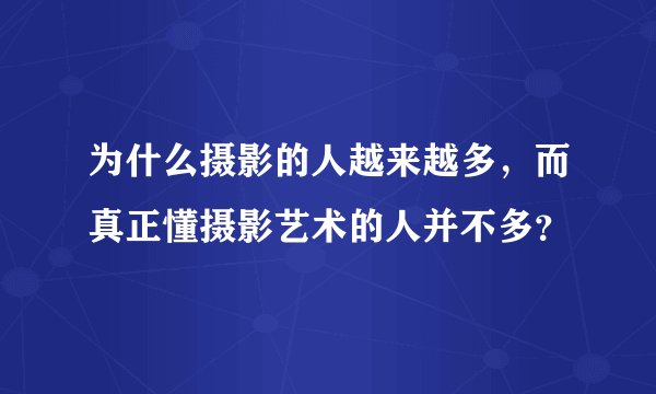 为什么摄影的人越来越多,而真正懂摄影艺术的人并不多?