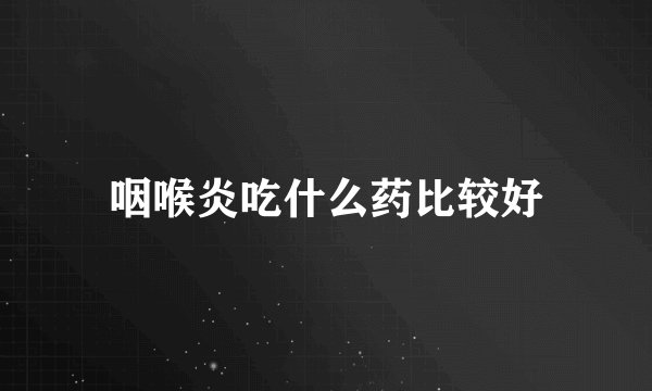 咽喉炎吃什么药比较好
