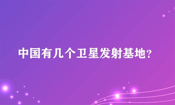 中国有几个卫星发射基地？