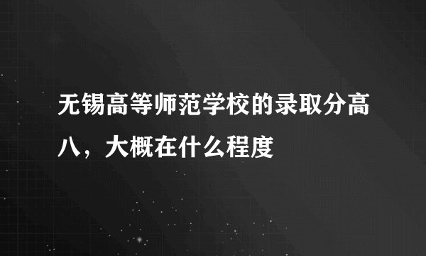 无锡高等师范学校的录取分高八，大概在什么程度