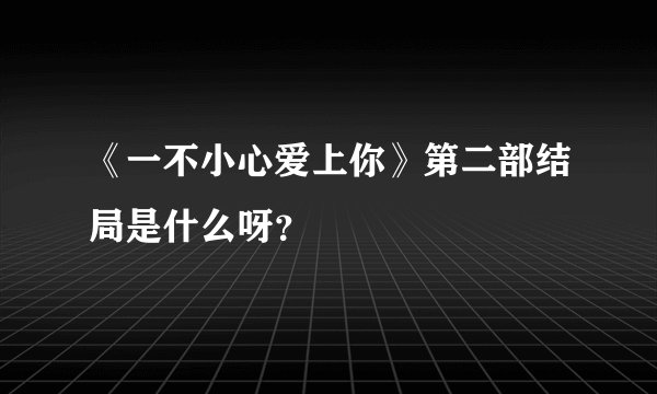 《一不小心爱上你》第二部结局是什么呀？