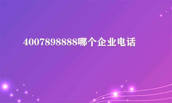 4007898888哪个企业电话