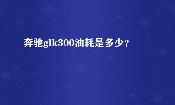 奔驰glk300油耗是多少?