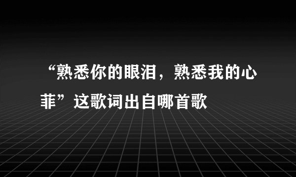“熟悉你的眼泪，熟悉我的心菲”这歌词出自哪首歌