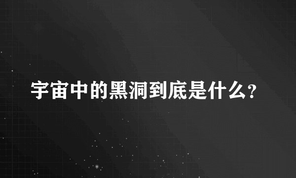 宇宙中的黑洞到底是什么？