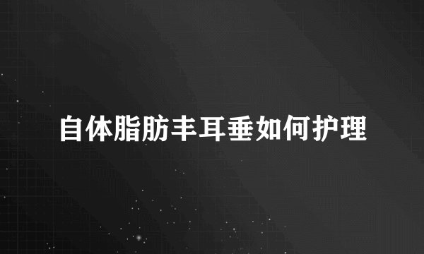 自体脂肪丰耳垂如何护理