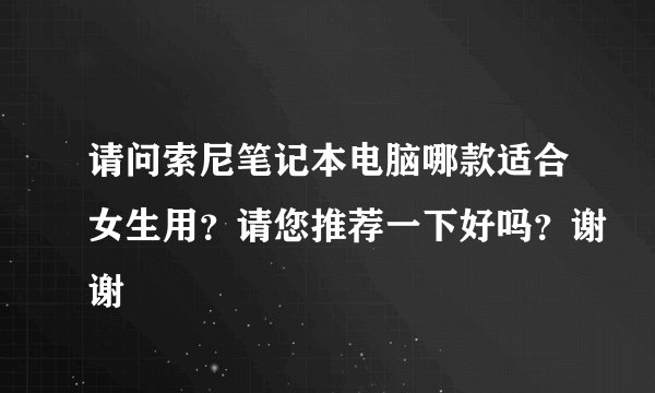 请问索尼笔记本电脑哪款适合女生用?请您推荐一下好吗?谢谢