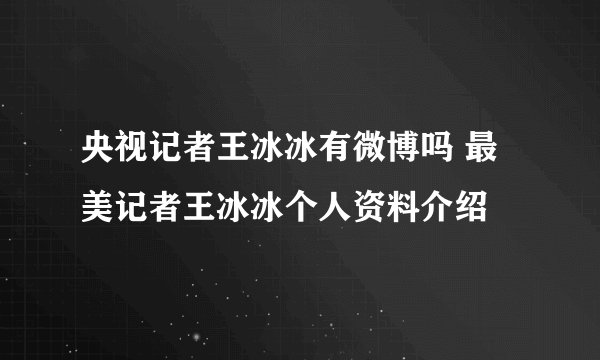 央视记者王冰冰有微博吗 最美记者王冰冰个人资料介绍