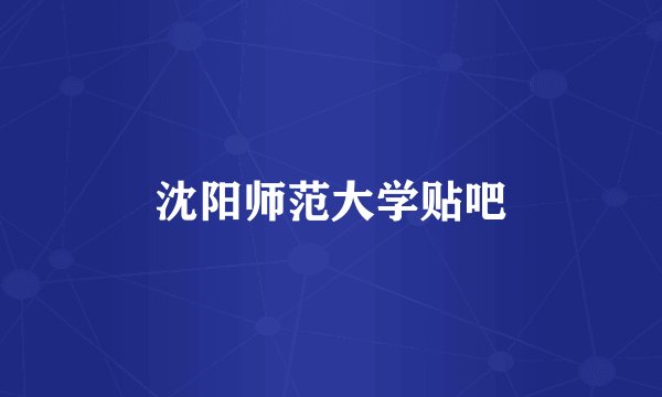 沈阳师范大学贴吧