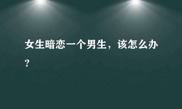 女生暗恋一个男生，该怎么办？