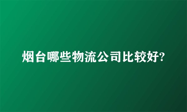 烟台哪些物流公司比较好?