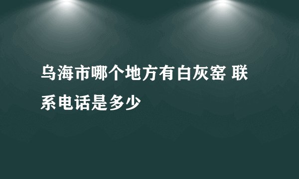 乌海市哪个地方有白灰窑 联系电话是多少