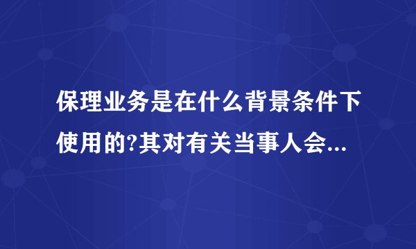 保理业务是在什么背景条件下使用的?其对有关当事人会产生什么影响?