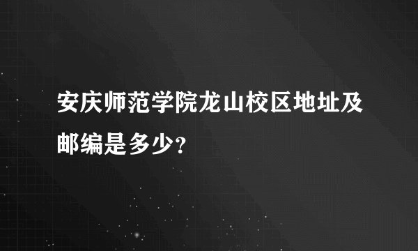安庆师范学院龙山校区地址及邮编是多少？