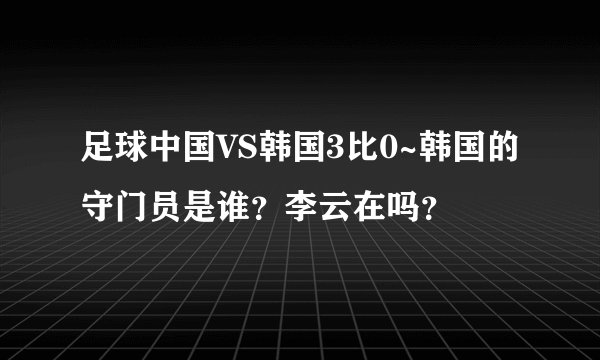 足球中国VS韩国3比0~韩国的守门员是谁?李云在吗?
