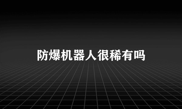 防爆机器人很稀有吗