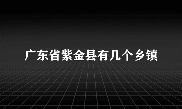 广东省紫金县有几个乡镇
