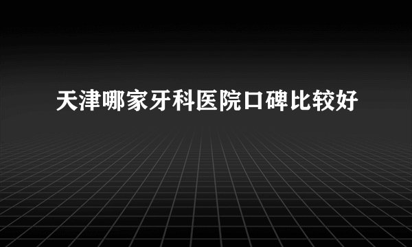 天津哪家牙科医院口碑比较好