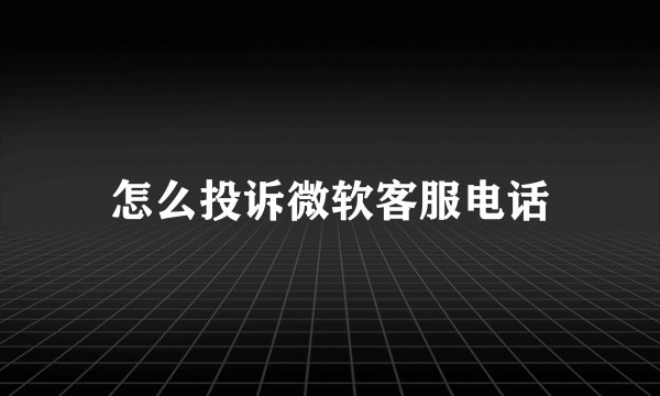 怎么投诉微软客服电话