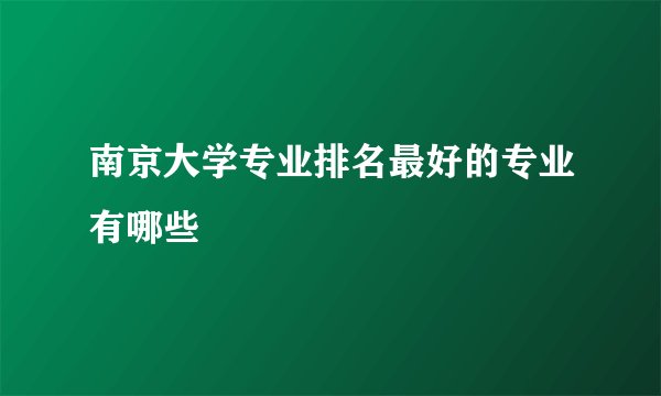 南京大学专业排名最好的专业有哪些