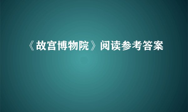 《故宫博物院》阅读参考答案