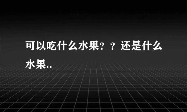 可以吃什么水果？？还是什么水果..