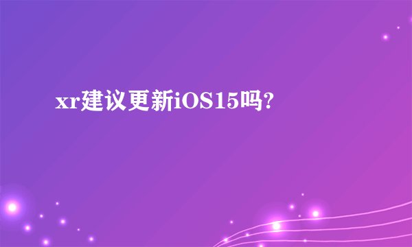 xr建议更新iOS15吗?