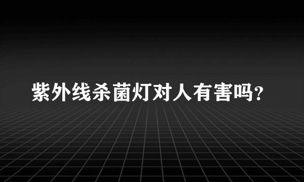 紫外线杀菌灯对人有害吗？