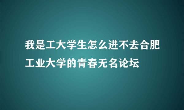 我是工大学生怎么进不去合肥工业大学的青春无名论坛