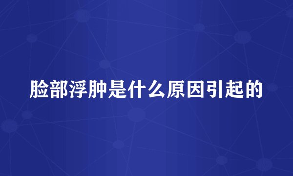 脸部浮肿是什么原因引起的