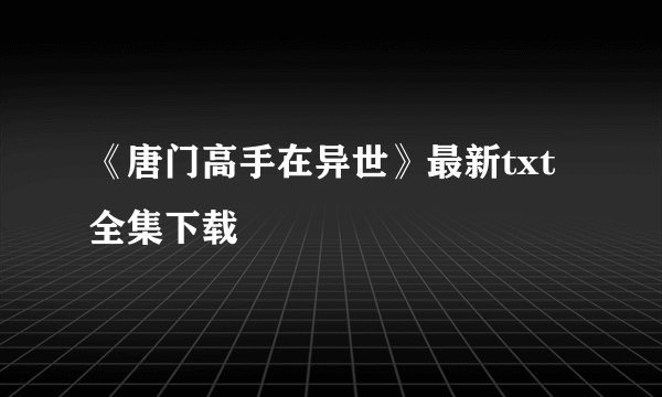 《唐门高手在异世》最新txt全集下载